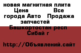 новая магнитная плита › Цена ­ 10 000 - Все города Авто » Продажа запчастей   . Башкортостан респ.,Сибай г.